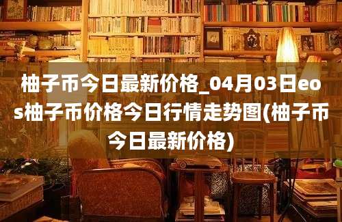 柚子币今日最新价格_04月03日eos柚子币价格今日行情走势图(柚子币今日最新价格)