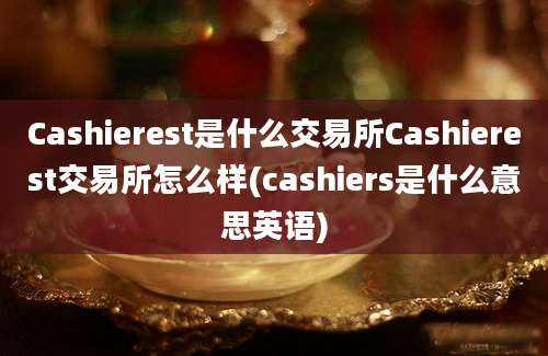 Cashierest是什么交易所Cashierest交易所怎么样(cashiers是什么意思英语)