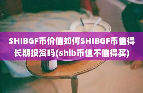 SHIBGF币价值如何SHIBGF币值得长期投资吗(shib币值不值得买)