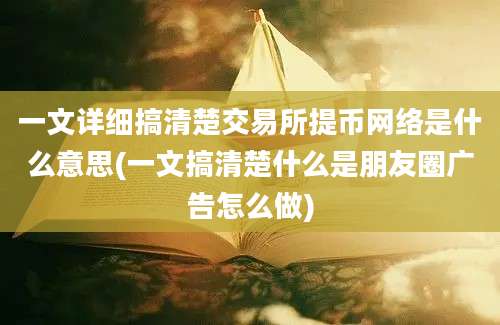 一文详细搞清楚交易所提币网络是什么意思(一文搞清楚什么是朋友圈广告怎么做)