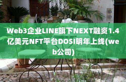 Web3企业LINE旗下NEXT融资1.4亿美元NFT平台DOSI明年上线(web公司)