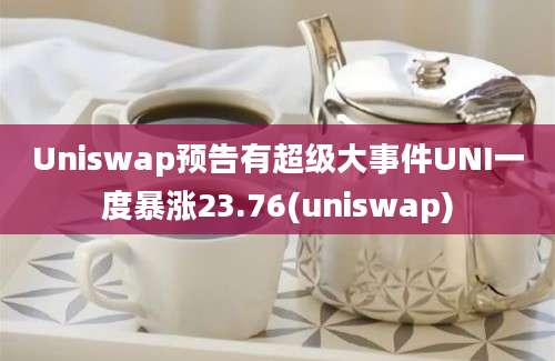 Uniswap预告有超级大事件UNI一度暴涨23.76(uniswap)