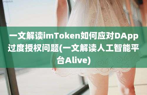 一文解读imToken如何应对DApp过度授权问题(一文解读人工智能平台Alive)