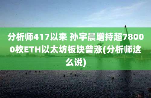 分析师417以来 孙宇晨增持超78000枚ETH以太坊板块普涨(分析师这么说)