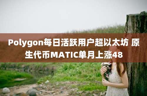 Polygon每日活跃用户超以太坊 原生代币MATIC单月上涨48