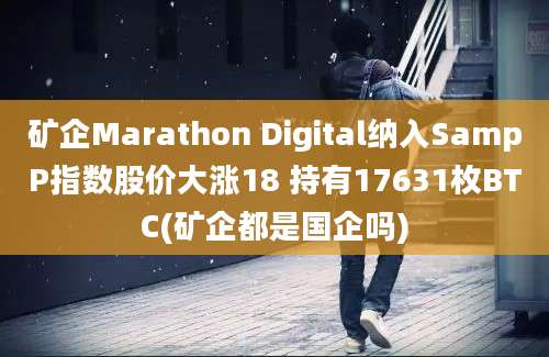 矿企Marathon Digital纳入SampP指数股价大涨18 持有17631枚BTC(矿企都是国企吗)