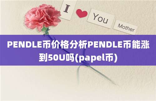 PENDLE币价格分析PENDLE币能涨到50U吗(papel币)