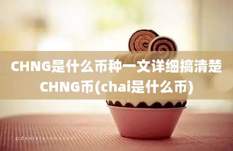 CHNG是什么币种一文详细搞清楚CHNG币(chai是什么币)