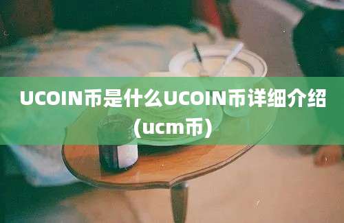 UCOIN币是什么UCOIN币详细介绍(ucm币)