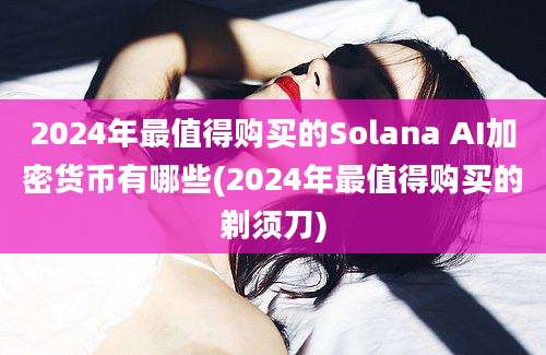 2024年最值得购买的Solana AI加密货币有哪些(2024年最值得购买的剃须刀)