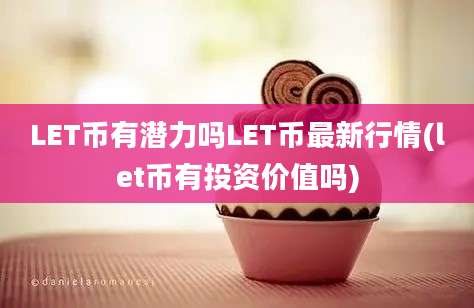 LET币有潜力吗LET币最新行情(let币有投资价值吗)