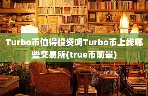 Turbo币值得投资吗Turbo币上线哪些交易所(true币前景)