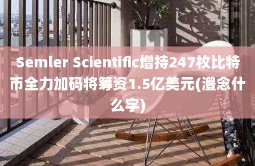 Semler Scientific增持247枚比特币全力加码将筹资1.5亿美元(澧念什么字)