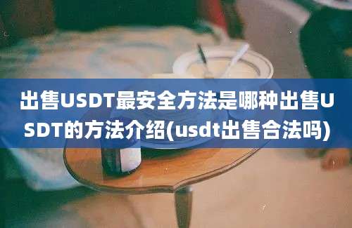 出售USDT最安全方法是哪种出售USDT的方法介绍(usdt出售合法吗)