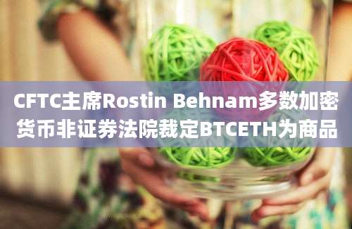 CFTC主席Rostin Behnam多数加密货币非证券法院裁定BTCETH为商品