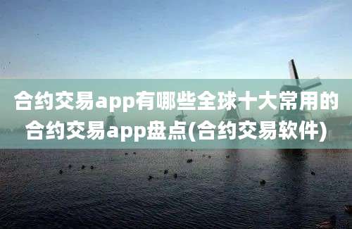 合约交易app有哪些全球十大常用的合约交易app盘点(合约交易软件)