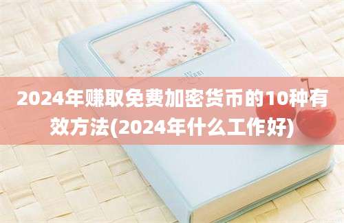 2024年赚取免费加密货币的10种有效方法(2024年什么工作好)