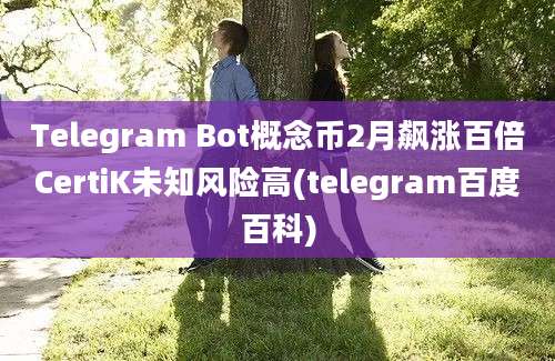 Telegram Bot概念币2月飙涨百倍CertiK未知风险高(telegram百度百科)