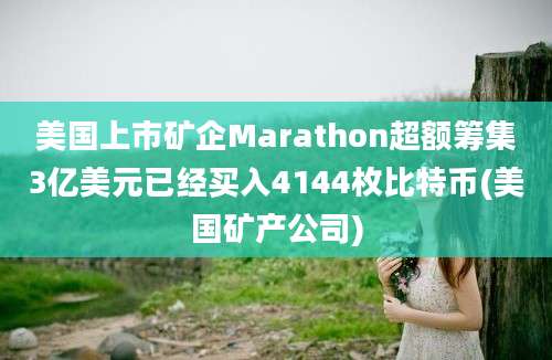 美国上市矿企Marathon超额筹集3亿美元已经买入4144枚比特币(美国矿产公司)