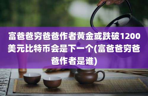 富爸爸穷爸爸作者黄金或跌破1200美元比特币会是下一个(富爸爸穷爸爸作者是谁)