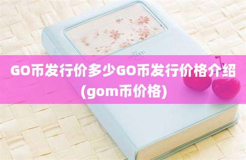 GO币发行价多少GO币发行价格介绍(gom币价格)