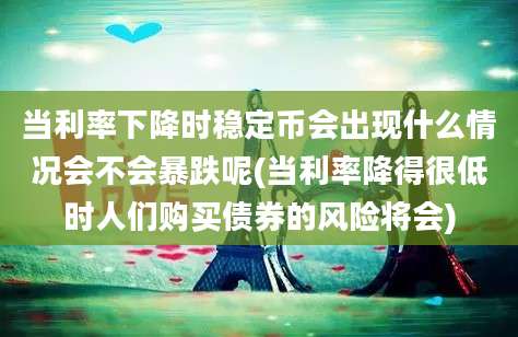 当利率下降时稳定币会出现什么情况会不会暴跌呢(当利率降得很低时人们购买债券的风险将会)