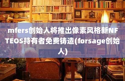 mfers创始人将推出像素风格新NFTEOS持有者免费铸造(forsage创始人)