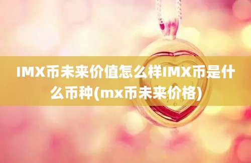 IMX币未来价值怎么样IMX币是什么币种(mx币未来价格)