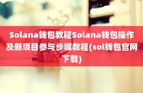 Solana钱包教程Solana钱包操作及新项目参与步骤教程(sol钱包官网下载)