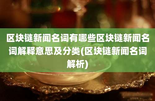 区块链新闻名词有哪些区块链新闻名词解释意思及分类(区块链新闻名词解析)