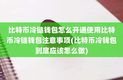 比特币冷链钱包怎么开通使用比特币冷链钱包注意事项(比特币冷钱包到底应该怎么做)