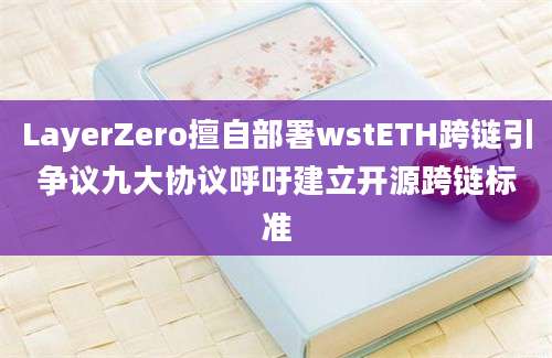 LayerZero擅自部署wstETH跨链引争议九大协议呼吁建立开源跨链标准