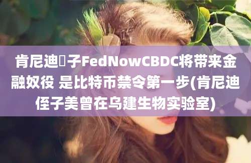 肯尼迪姪子FedNowCBDC将带来金融奴役 是比特币禁令第一步(肯尼迪侄子美曾在乌建生物实验室)