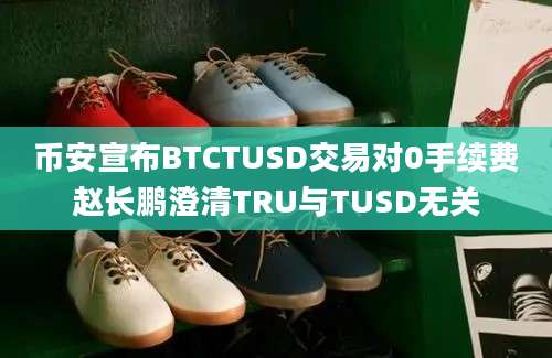 币安宣布BTCTUSD交易对0手续费赵长鹏澄清TRU与TUSD无关