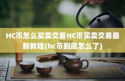 HC币怎么买卖交易HC币买卖交易最新教程(hc币到底怎么了)