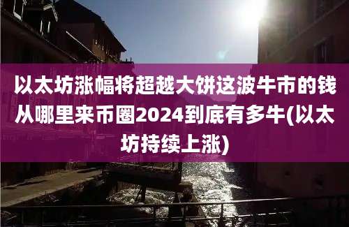 以太坊涨幅将超越大饼这波牛市的钱从哪里来币圈2024到底有多牛(以太坊持续上涨)