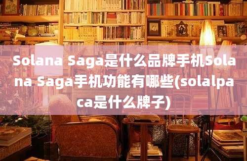 Solana Saga是什么品牌手机Solana Saga手机功能有哪些(solalpaca是什么牌子)