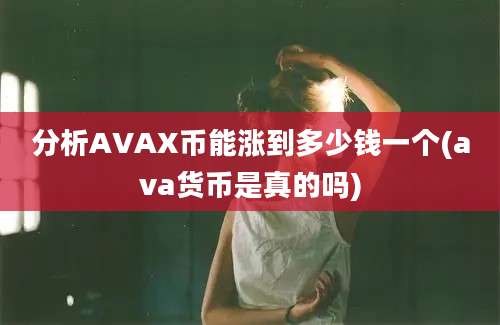 分析AVAX币能涨到多少钱一个(ava货币是真的吗)