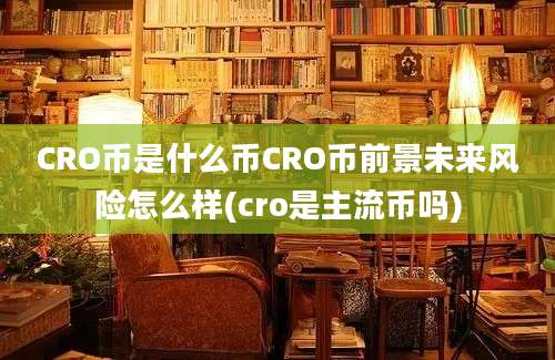 CRO币是什么币CRO币前景未来风险怎么样(cro是主流币吗)