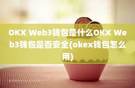 OKX Web3钱包是什么OKX Web3钱包是否安全(okex钱包怎么用)