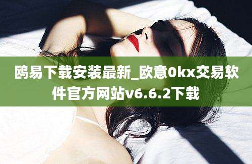 鸥易下载安装最新_欧意0kx交易软件官方网站v6.6.2下载