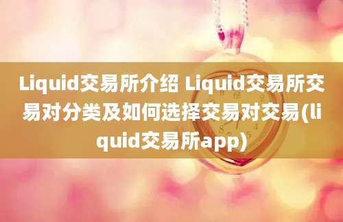 Liquid交易所介绍 Liquid交易所交易对分类及如何选择交易对交易(liquid交易所app)