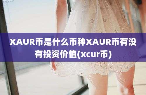 XAUR币是什么币种XAUR币有没有投资价值(xcur币)