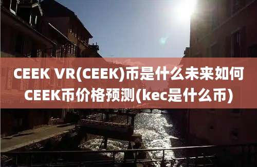 CEEK VR(CEEK)币是什么未来如何CEEK币价格预测(kec是什么币)