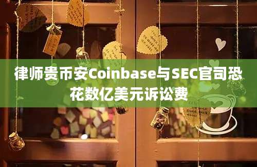 律师贵币安Coinbase与SEC官司恐花数亿美元诉讼费