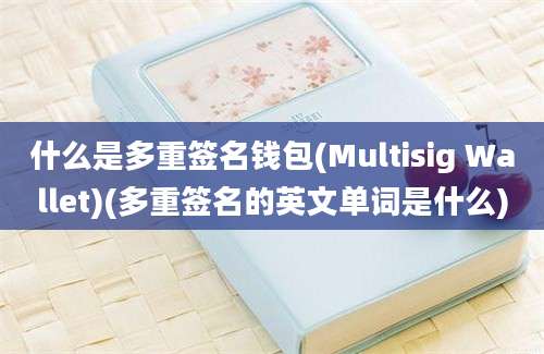 什么是多重签名钱包(Multisig Wallet)(多重签名的英文单词是什么)