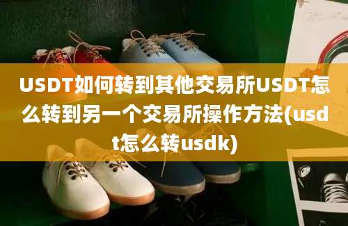 USDT如何转到其他交易所USDT怎么转到另一个交易所操作方法(usdt怎么转usdk)