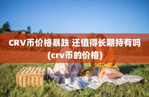 CRV币价格暴跌 还值得长期持有吗(crv币的价格)