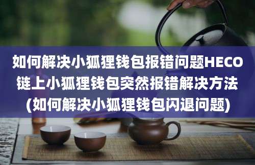 如何解决小狐狸钱包报错问题HECO链上小狐狸钱包突然报错解决方法(如何解决小狐狸钱包闪退问题)