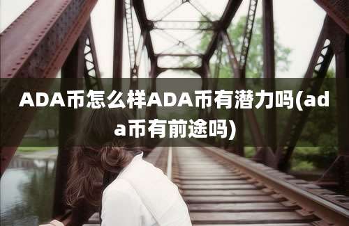 ADA币怎么样ADA币有潜力吗(ada币有前途吗)